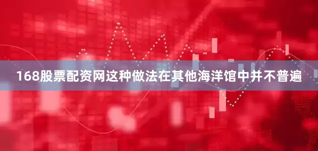 168股票配资网这种做法在其他海洋馆中并不普遍
