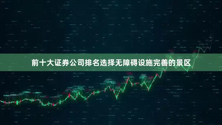 前十大证券公司排名选择无障碍设施完善的景区