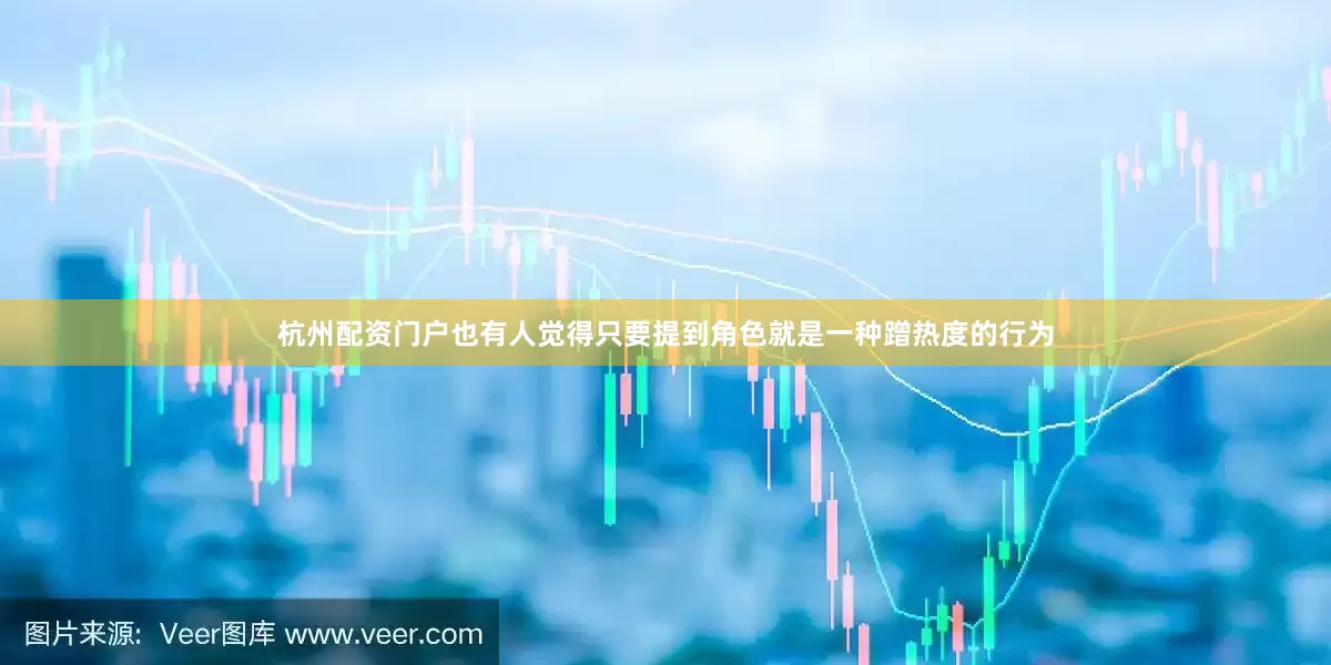 杭州配资门户也有人觉得只要提到角色就是一种蹭热度的行为