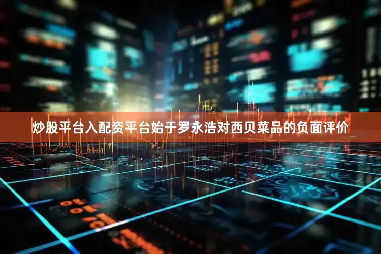 炒股平台入配资平台始于罗永浩对西贝菜品的负面评价