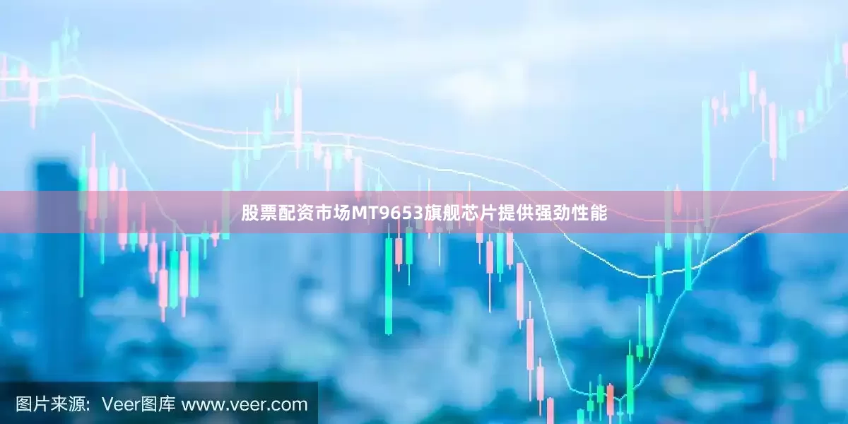 股票配资市场MT9653旗舰芯片提供强劲性能