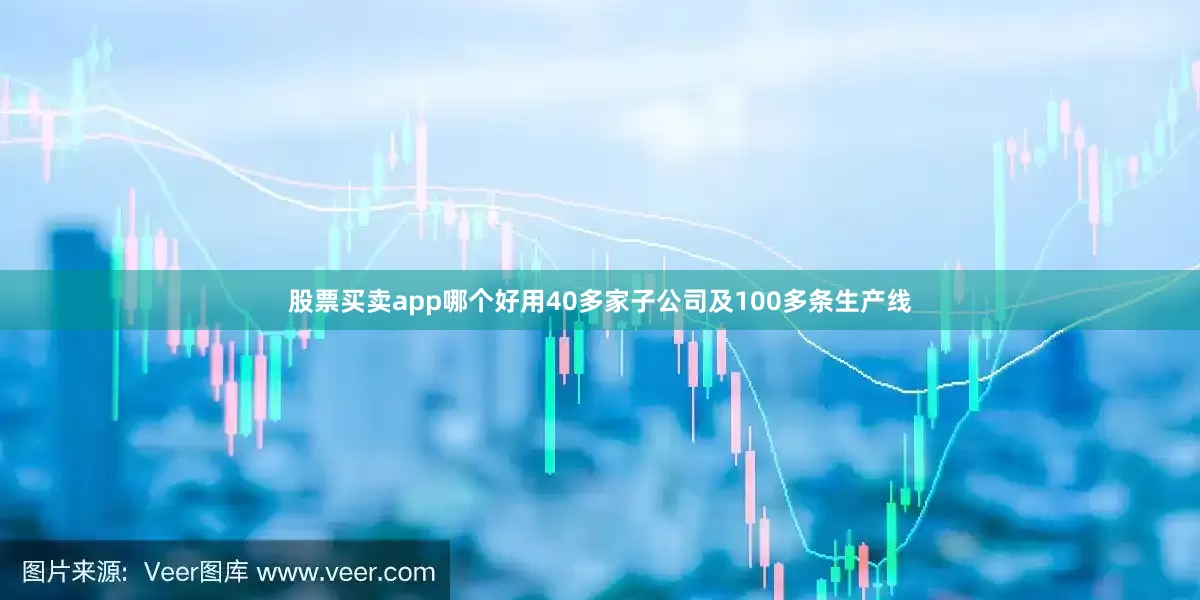 股票买卖app哪个好用40多家子公司及100多条生产线