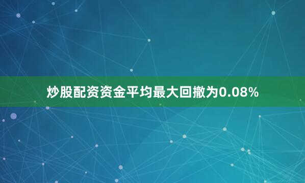 炒股配资资金平均最大回撤为0.08%