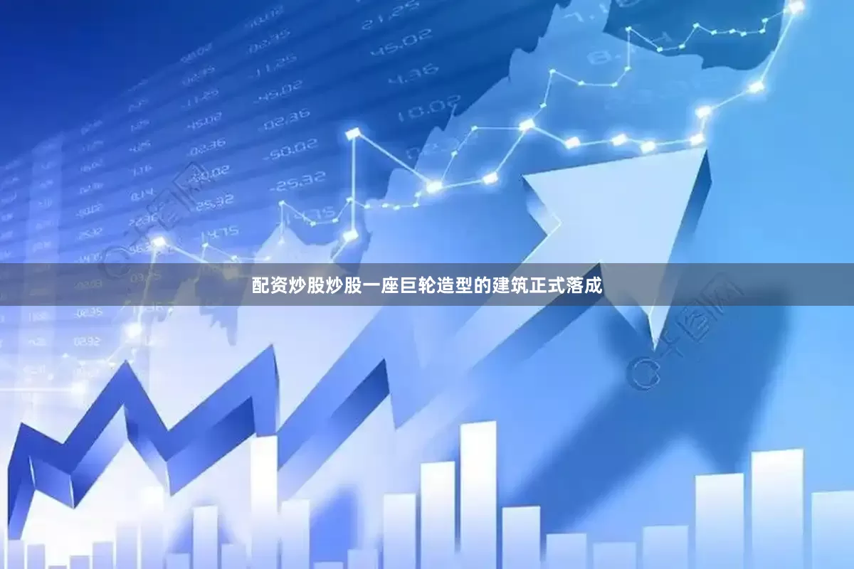 配资炒股炒股一座巨轮造型的建筑正式落成