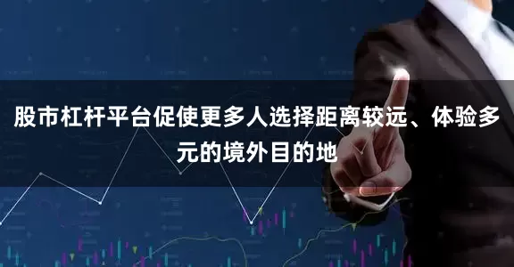 股市杠杆平台促使更多人选择距离较远、体验多元的境外目的地
