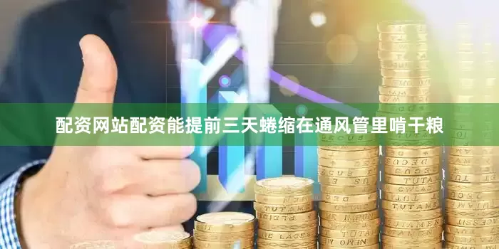配资网站配资能提前三天蜷缩在通风管里啃干粮