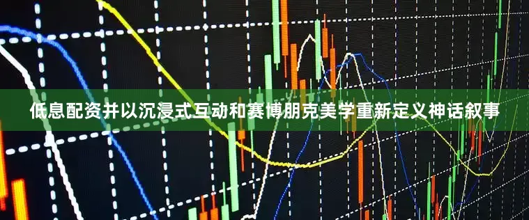 低息配资并以沉浸式互动和赛博朋克美学重新定义神话叙事