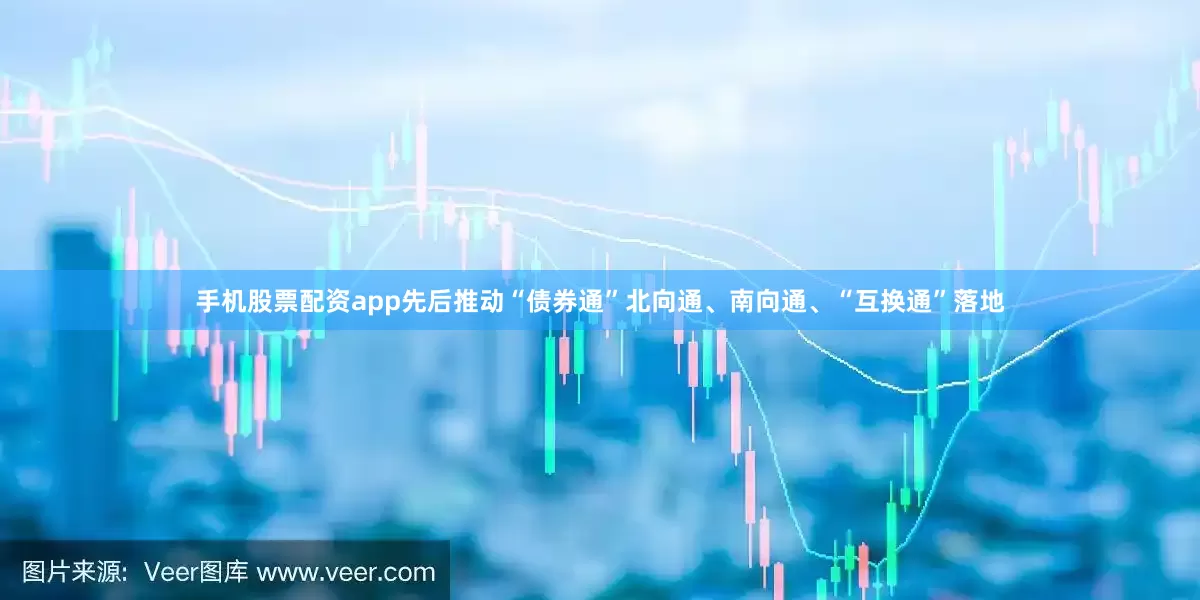 手机股票配资app先后推动“债券通”北向通、南向通、“互换通”落地