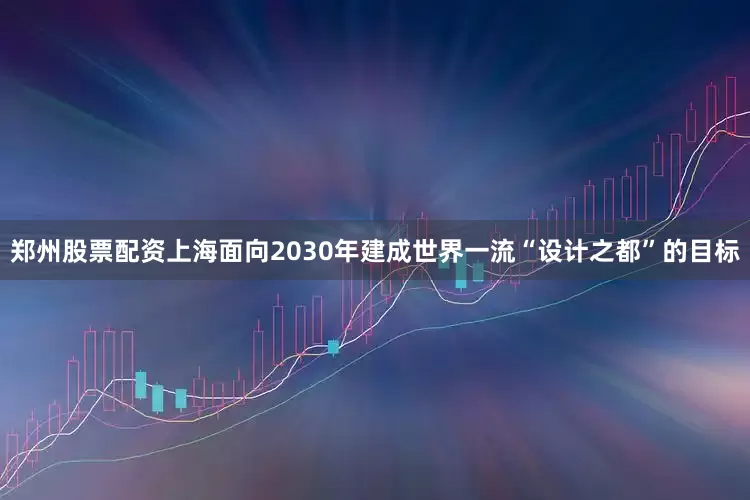 郑州股票配资上海面向2030年建成世界一流“设计之都”的目标