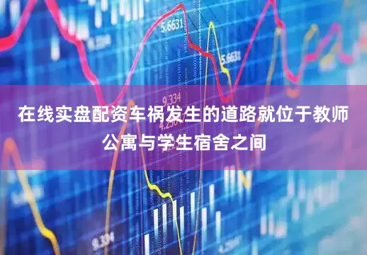 在线实盘配资车祸发生的道路就位于教师公寓与学生宿舍之间