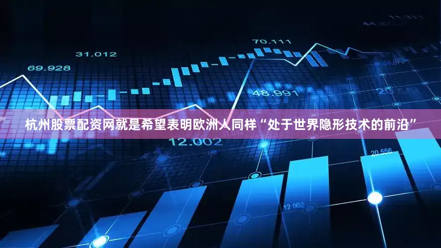 杭州股票配资网就是希望表明欧洲人同样“处于世界隐形技术的前沿”