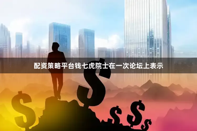 配资策略平台钱七虎院士在一次论坛上表示