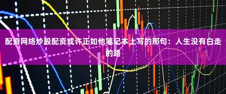 配资网络炒股配资或许正如他笔记本上写的那句：人生没有白走的路