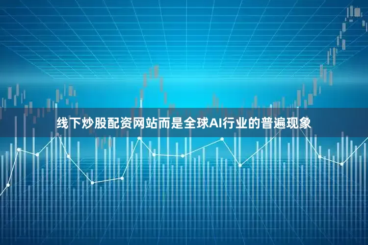 线下炒股配资网站而是全球AI行业的普遍现象