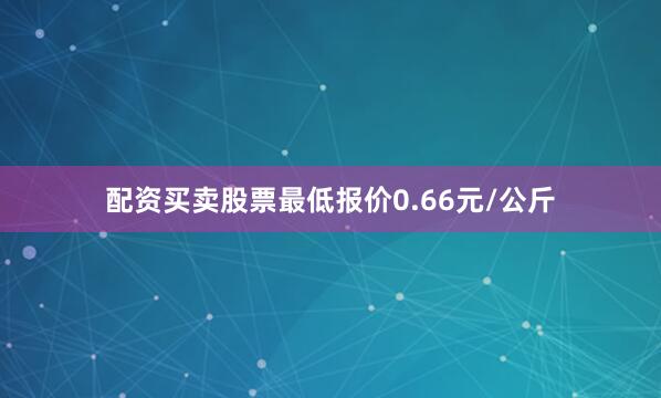 配资买卖股票最低报价0.66元/公斤