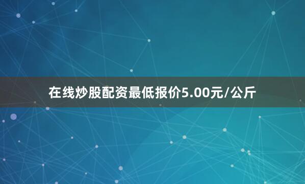 在线炒股配资最低报价5.00元/公斤