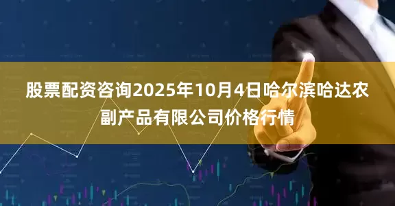 股票配资咨询2025年10月4日哈尔滨哈达农副产品有限公司价格行情