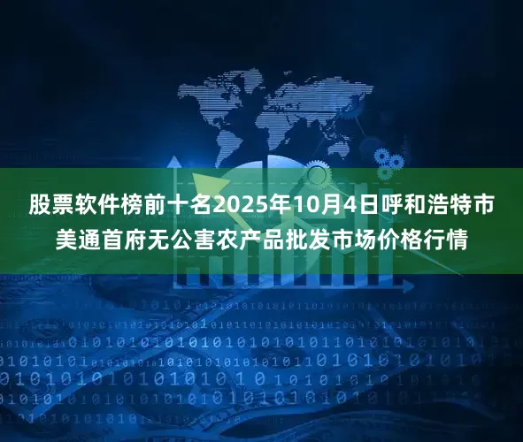 股票软件榜前十名2025年10月4日呼和浩特市美通首府无公害农产品批发市场价格行情