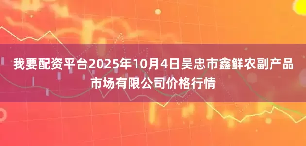 我要配资平台2025年10月4日吴忠市鑫鲜农副产品市场有限公司价格行情