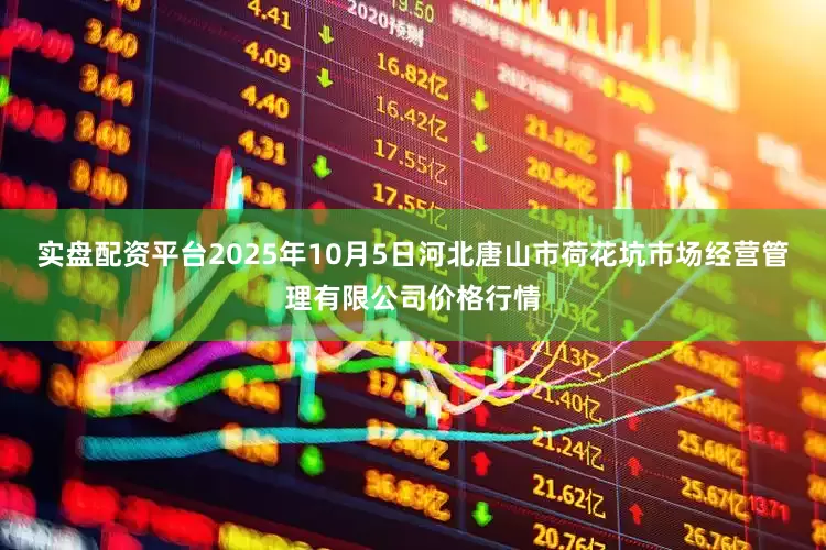 实盘配资平台2025年10月5日河北唐山市荷花坑市场经营管理有限公司价格行情