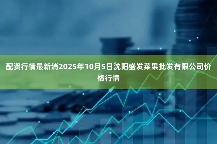 配资行情最新消2025年10月5日沈阳盛发菜果批发有限公司价格行情