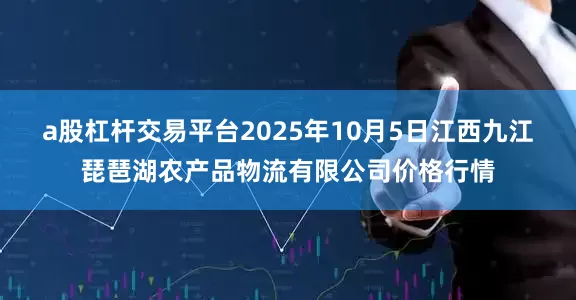 a股杠杆交易平台2025年10月5日江西九江琵琶湖农产品物流有限公司价格行情