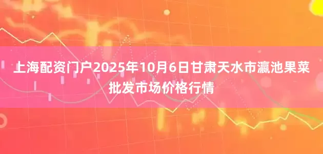 上海配资门户2025年10月6日甘肃天水市瀛池果菜批发市场价格行情