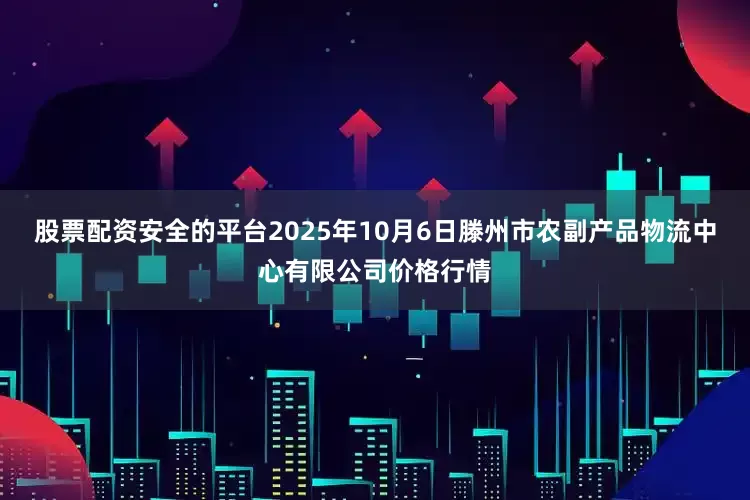 股票配资安全的平台2025年10月6日滕州市农副产品物流中心有限公司价格行情