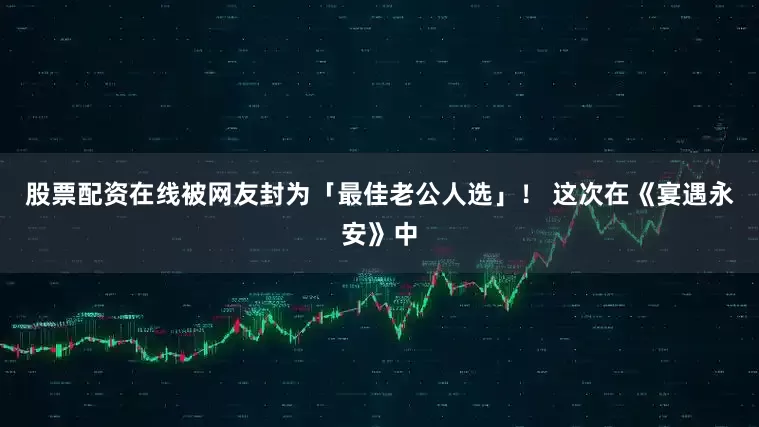 股票配资在线被网友封为「最佳老公人选」！ 这次在《宴遇永安》中