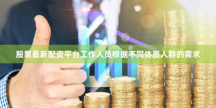 股票最新配资平台工作人员根据不同体质人群的需求